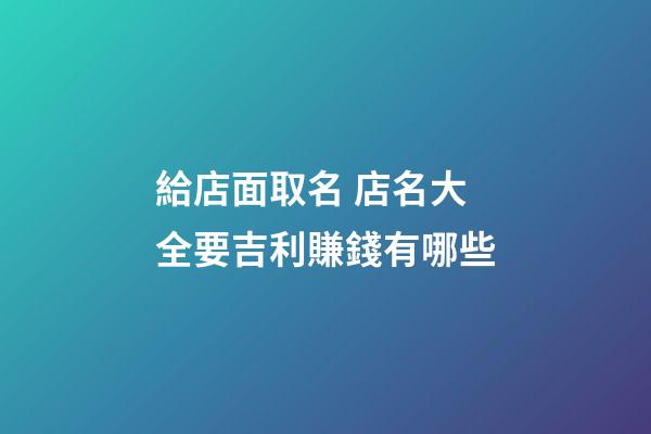給店面取名 店名大全要吉利賺錢有哪些-第1張-店鋪起名-玄機派